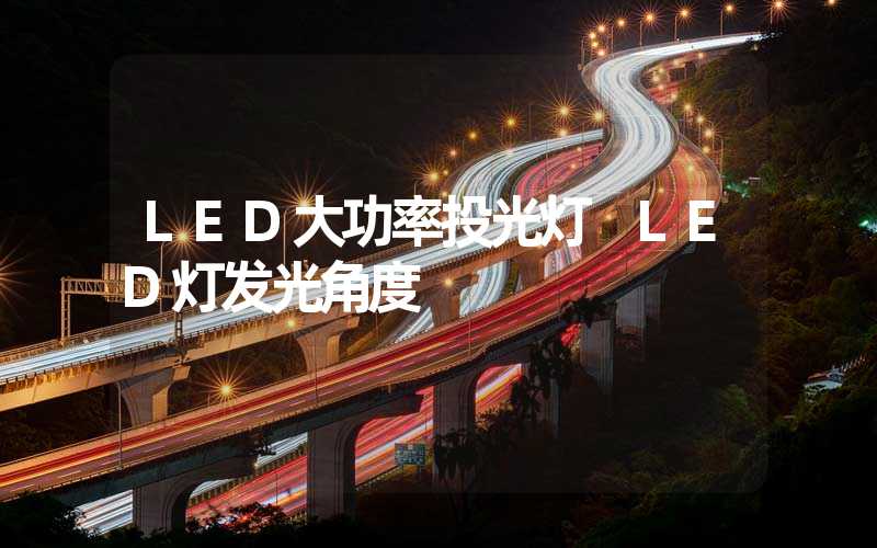 LED大功率投光灯 LED灯发光角度